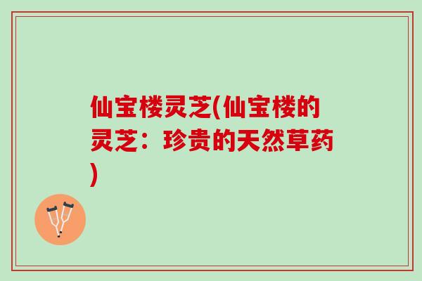仙宝楼灵芝(仙宝楼的灵芝：珍贵的天然草药)