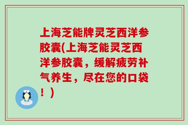 上海芝能牌灵芝西洋参胶囊(上海芝能灵芝西洋参胶囊，缓解疲劳补气养生，尽在您的口袋！)