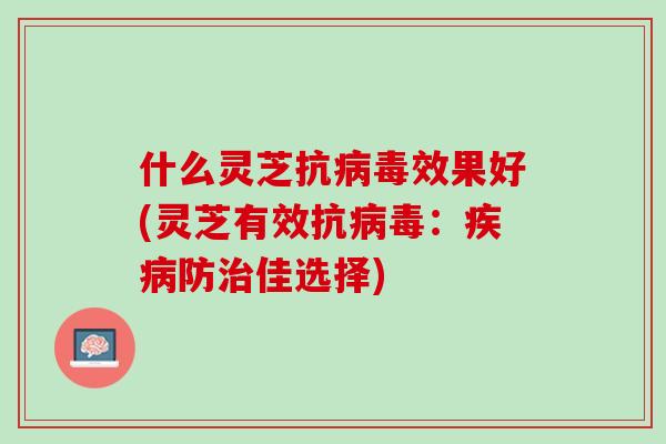 什么灵芝抗病毒效果好(灵芝有效抗病毒：疾病防治佳选择)