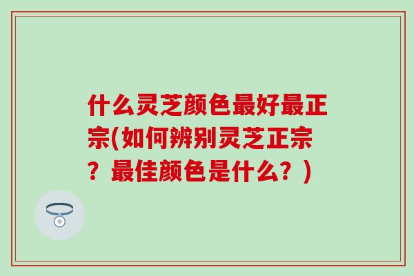 什么灵芝颜色最好最正宗(如何辨别灵芝正宗？最佳颜色是什么？)