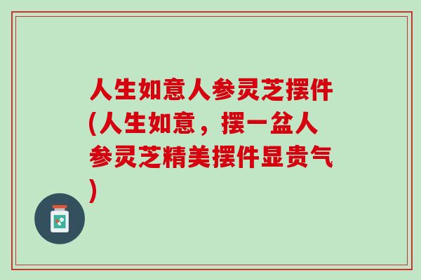 人生如意人参灵芝摆件(人生如意,摆一盆人参灵芝精美摆件显贵气) 人生如意人参灵芝摆件(人生如意,摆一盆人参灵芝精美摆件显贵气)