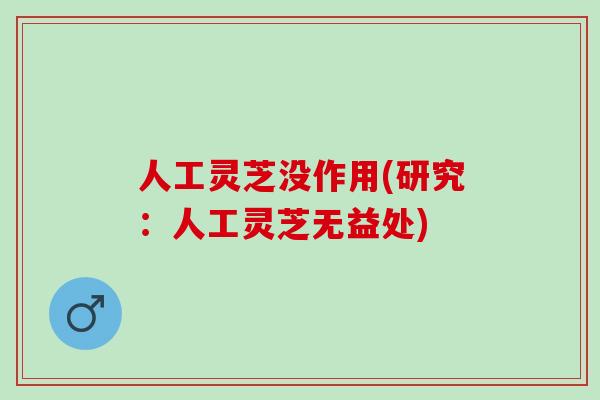 人工灵芝没作用(研究：人工灵芝无益处)