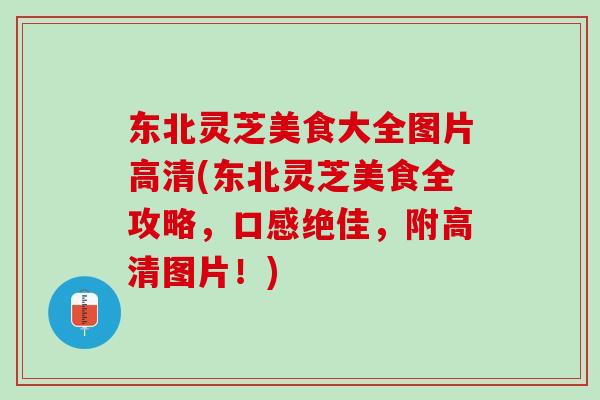 东北灵芝美食大全图片高清(东北灵芝美食全攻略,口感绝佳,附高清图片!) 东北灵芝美食大全图片高清(东北灵芝美食全攻略,口感绝佳,附高清图片!)