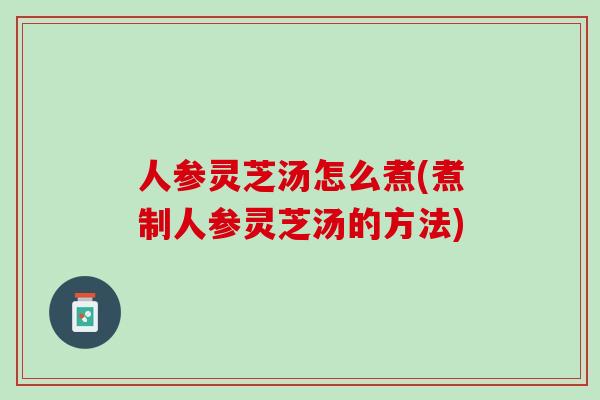 人参灵芝汤怎么煮(煮制人参灵芝汤的方法)