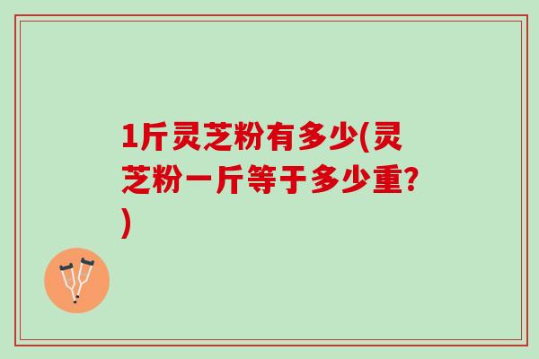 1斤灵芝粉有多少(灵芝粉一斤等于多少重？)