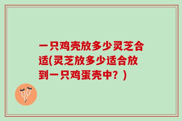 一只鸡壳放多少灵芝合适(灵芝放多少适合放到一只鸡蛋壳中？)