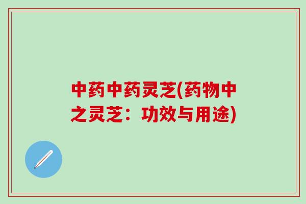 中药中药灵芝(药物中之灵芝：功效与用途)