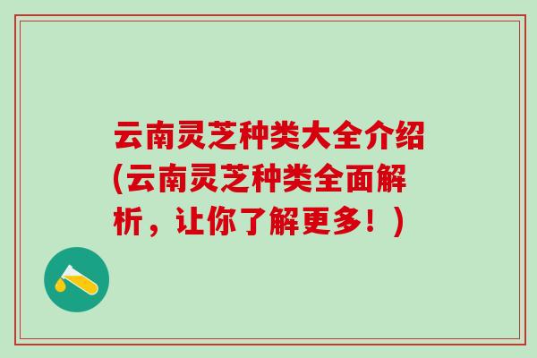 云南灵芝种类大全介绍(云南灵芝种类全面解析，让你了解更多！)