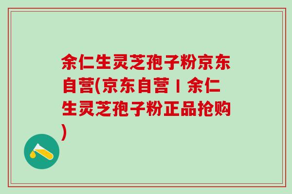 余仁生灵芝孢子粉京东自营(京东自营丨余仁生灵芝孢子粉正品抢购)