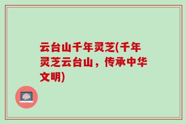 云台山千年灵芝(千年灵芝云台山，传承中华文明)