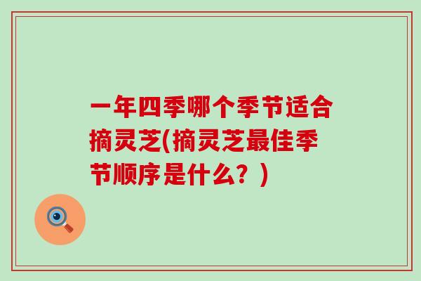 一年四季哪个季节适合摘灵芝(摘灵芝最佳季节顺序是什么？)