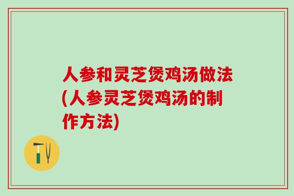 人参和灵芝煲鸡汤做法(人参灵芝煲鸡汤的制作方法)