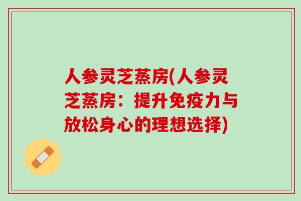 人参灵芝蒸房(人参灵芝蒸房：提升免疫力与放松身心的理想选择)