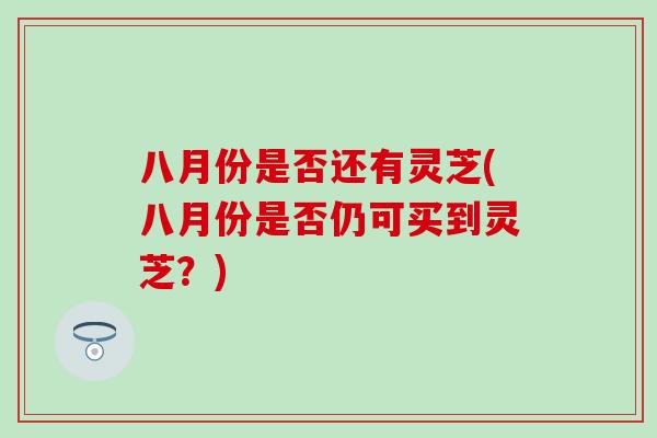 八月份是否还有灵芝(八月份是否仍可买到灵芝？)