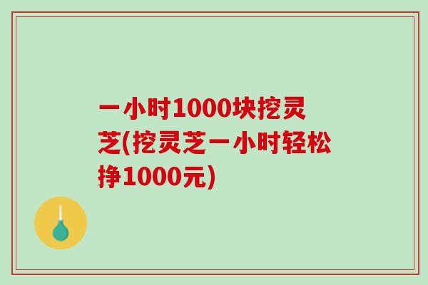 一小时1000块挖灵芝(挖灵芝一小时轻松挣1000元)