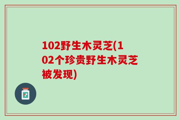 102野生木灵芝(102个珍贵野生木灵芝被发现)