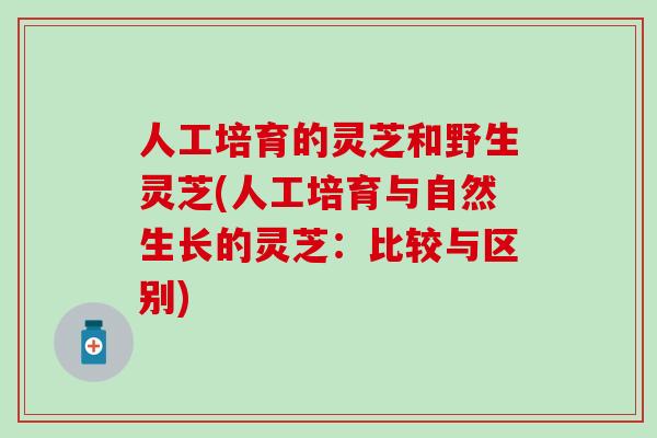 人工培育的灵芝和野生灵芝(人工培育与自然生长的灵芝：比较与区别)