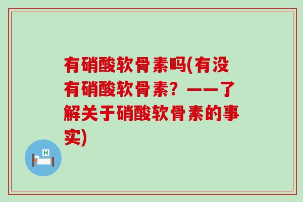 有硝酸软骨素吗(有没有硝酸软骨素？——了解关于硝酸软骨素的事实)
