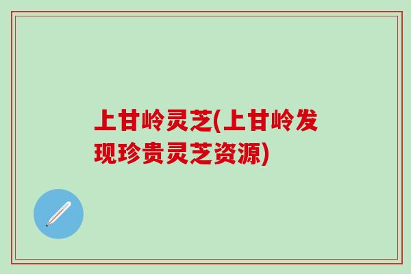 上甘岭灵芝(上甘岭发现珍贵灵芝资源)