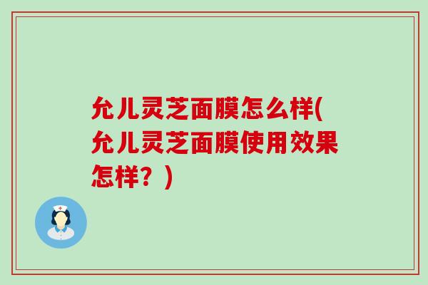 允儿灵芝面膜怎么样(允儿灵芝面膜使用效果怎样？)