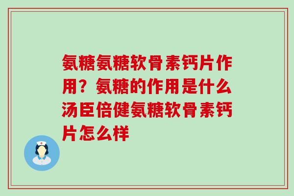 氨糖氨糖软骨素钙片作用？氨糖的作用是什么汤臣倍健氨糖软骨素钙片怎么样