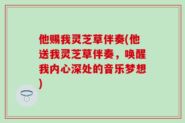 他赐我灵芝草伴奏(他送我灵芝草伴奏，唤醒我内心深处的音乐梦想)