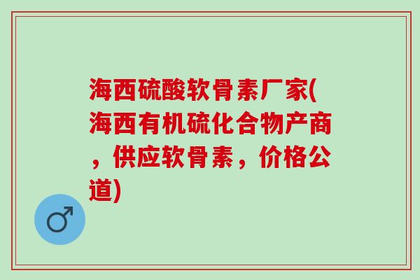 海西硫酸软骨素厂家(海西有机硫化合物产商，供应软骨素，价格公道)