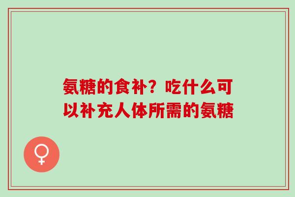 氨糖的食补?吃什么可以补充人体所需的氨糖 氨糖的食补?吃什么可以补充人体所需的氨糖