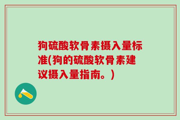 狗硫酸软骨素摄入量标准(狗的硫酸软骨素建议摄入量指南。)