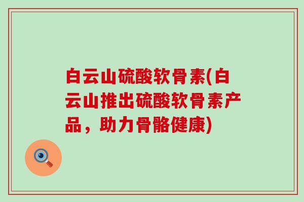 白云山硫酸软骨素(白云山推出硫酸软骨素产品，助力骨骼健康)