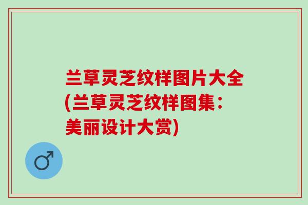 兰草灵芝纹样图片大全(兰草灵芝纹样图集:美丽设计大赏) 兰草灵芝纹样图片大全(兰草灵芝纹样图集:美丽设计大赏)