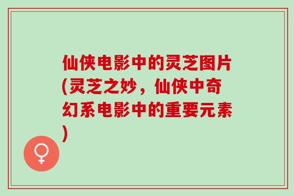 仙侠电影中的灵芝图片(灵芝之妙，仙侠中奇幻系电影中的重要元素)