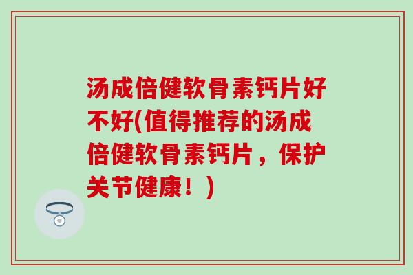 汤成倍健软骨素钙片好不好(值得推荐的汤成倍健软骨素钙片，保护关节健康！)