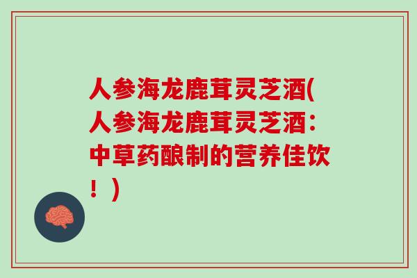 人参海龙鹿茸灵芝酒(人参海龙鹿茸灵芝酒：中草药酿制的营养佳饮！)