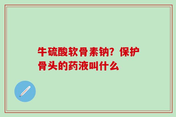 牛硫酸软骨素钠？保护骨头的药液叫什么