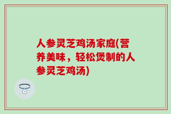 人参灵芝鸡汤家庭(营养美味，轻松煲制的人参灵芝鸡汤)