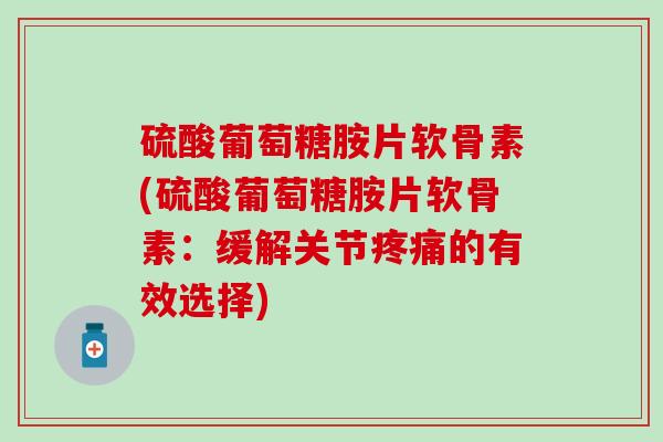 硫酸葡萄糖胺片软骨素(硫酸葡萄糖胺片软骨素：缓解关节疼痛的有效选择)