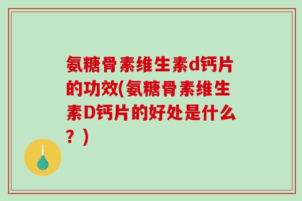 氨糖骨素维生素d钙片的功效(氨糖骨素维生素D钙片的好处是什么？)