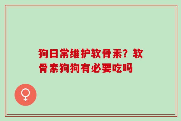 狗日常维护软骨素？软骨素狗狗有必要吃吗