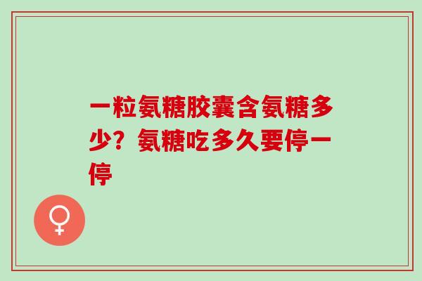 一粒氨糖胶囊含氨糖多少？氨糖吃多久要停一停