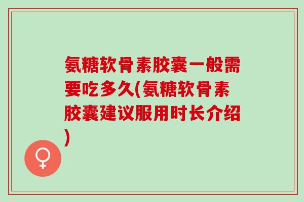 氨糖软骨素胶囊一般需要吃多久(氨糖软骨素胶囊建议服用时长介绍)