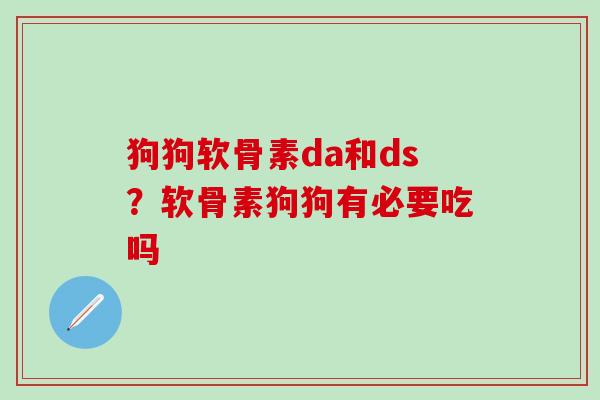 狗狗软骨素da和ds？软骨素狗狗有必要吃吗