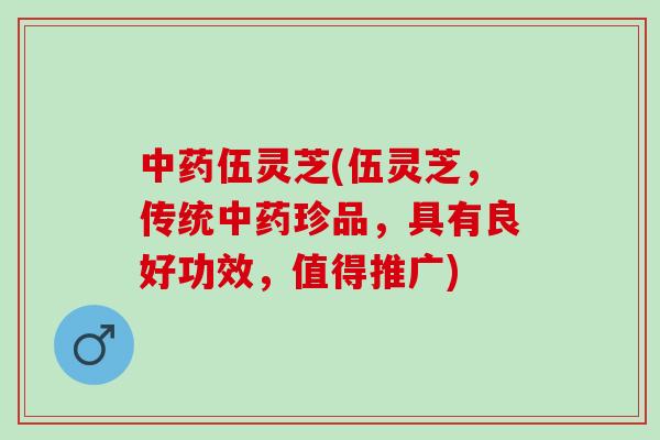 中药伍灵芝(伍灵芝，传统中药珍品，具有良好功效，值得推广)