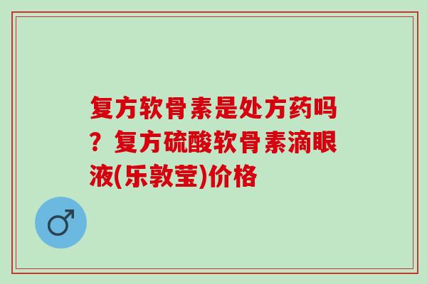 复方软骨素是处方药吗?复方硫酸软骨素滴眼液(乐敦莹)价格 复方软骨素是处方药吗?复方硫酸软骨素滴眼液(乐敦莹)价格