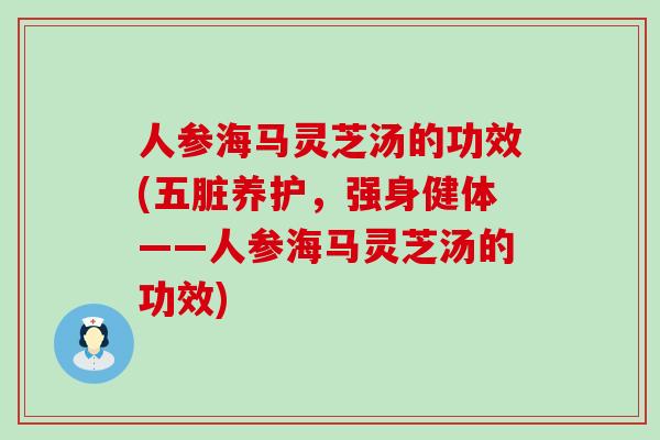 人参海马灵芝汤的功效(五脏养护,强身健体——人参海马灵芝汤的功效) 人参海马灵芝汤的功效(五脏养护,强身健体——人参海马灵芝汤的功效)