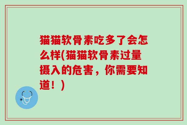 猫猫软骨素吃多了会怎么样(猫猫软骨素过量摄入的危害，你需要知道！)