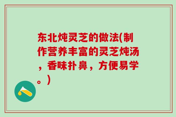 东北炖灵芝的做法(制作营养丰富的灵芝炖汤，香味扑鼻，方便易学。)