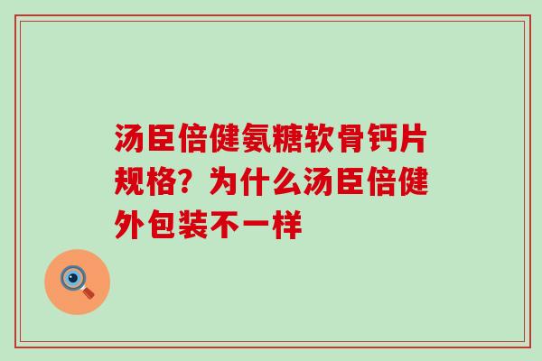 汤臣倍健氨糖软骨钙片规格？为什么汤臣倍健外包装不一样