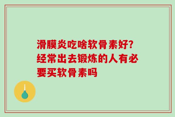 滑膜炎吃啥软骨素好？经常出去锻炼的人有必要买软骨素吗