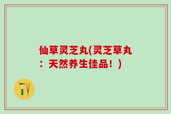 仙草灵芝丸(灵芝草丸：天然养生佳品！)